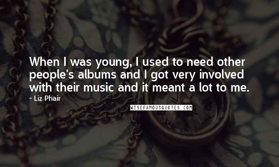 Liz Phair Quotes: When I was young, I used to need other people's albums and I got very involved with their music and it meant a lot to me.