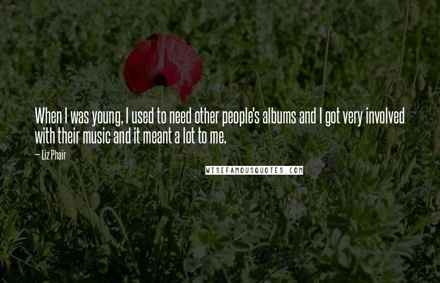 Liz Phair Quotes: When I was young, I used to need other people's albums and I got very involved with their music and it meant a lot to me.