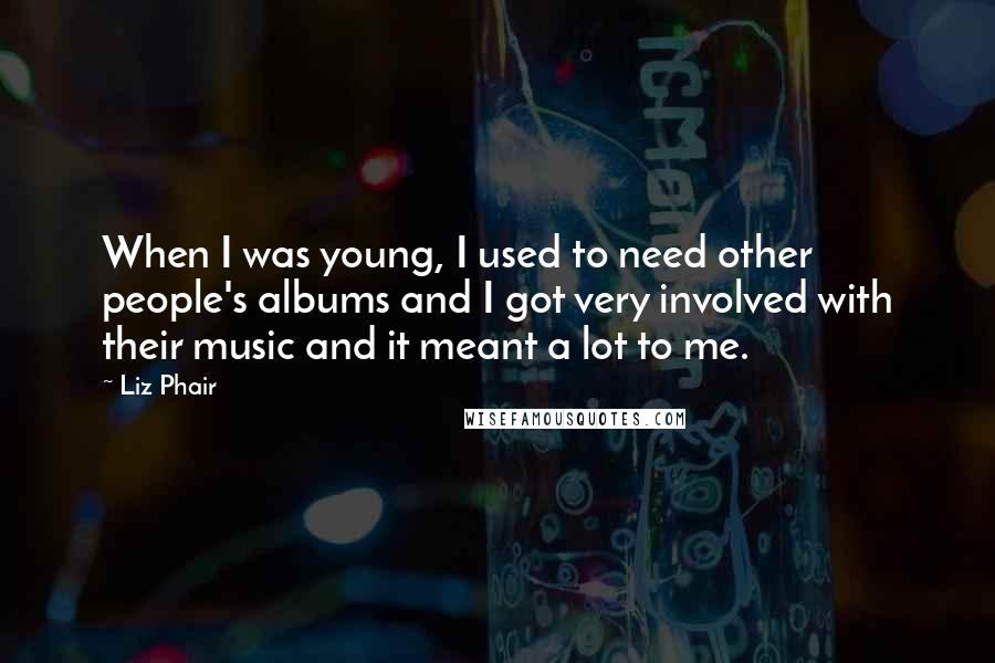 Liz Phair Quotes: When I was young, I used to need other people's albums and I got very involved with their music and it meant a lot to me.