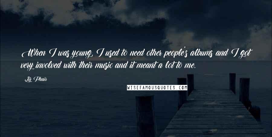 Liz Phair Quotes: When I was young, I used to need other people's albums and I got very involved with their music and it meant a lot to me.