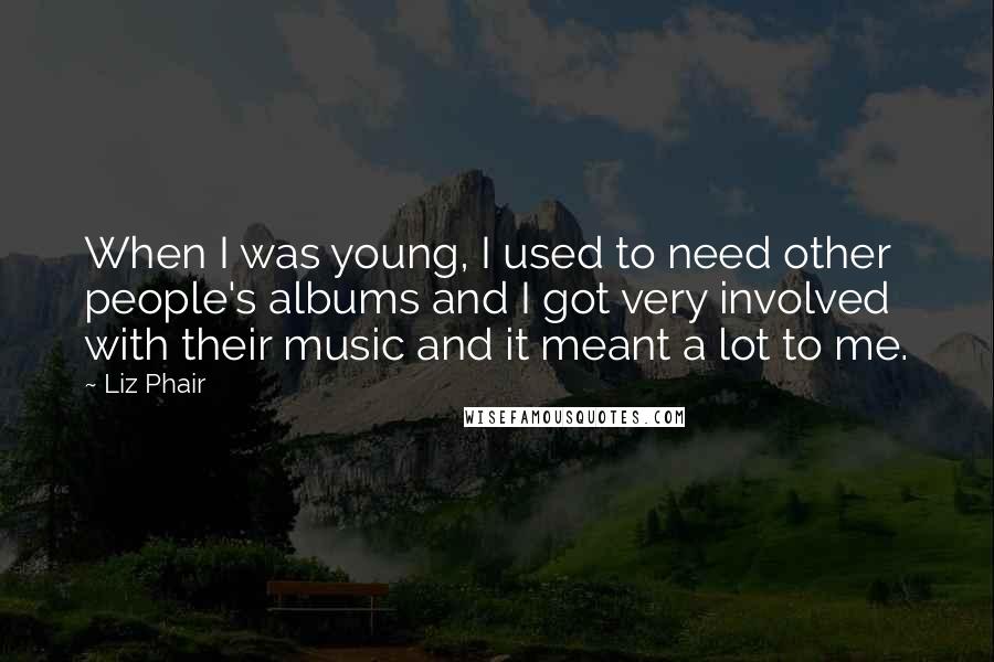 Liz Phair Quotes: When I was young, I used to need other people's albums and I got very involved with their music and it meant a lot to me.