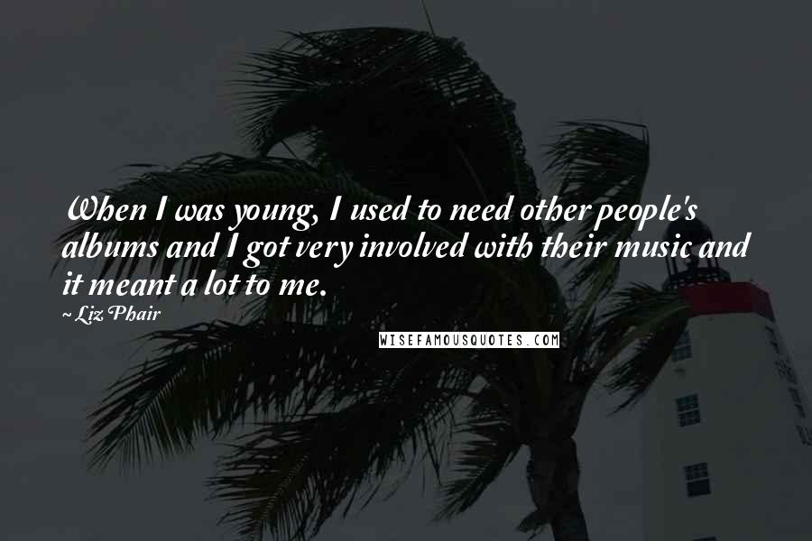 Liz Phair Quotes: When I was young, I used to need other people's albums and I got very involved with their music and it meant a lot to me.