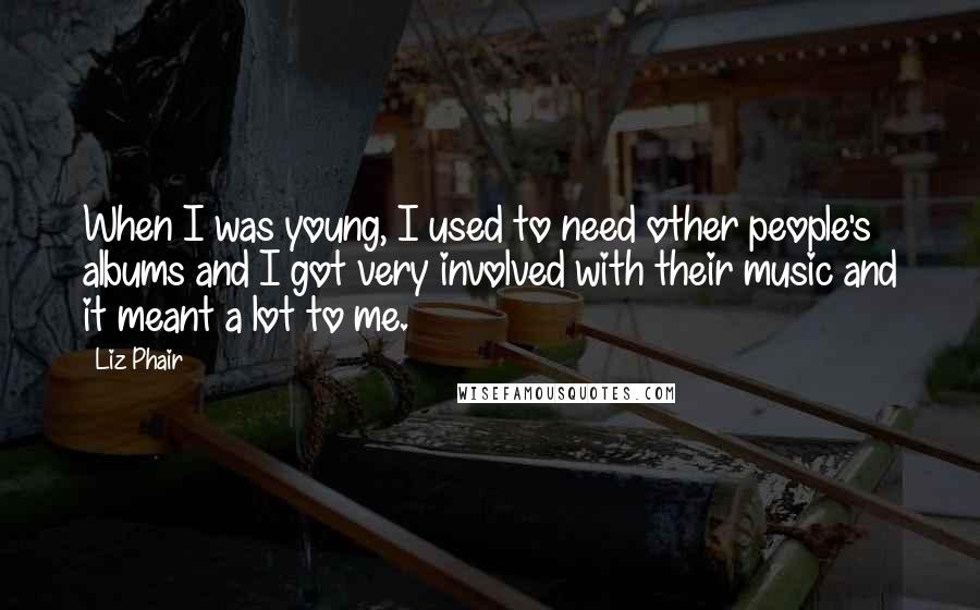 Liz Phair Quotes: When I was young, I used to need other people's albums and I got very involved with their music and it meant a lot to me.