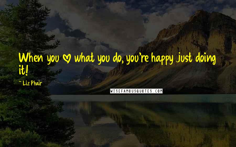 Liz Phair Quotes: When you love what you do, you're happy just doing it!