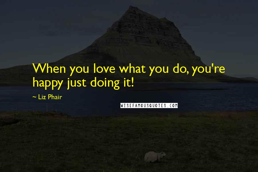 Liz Phair Quotes: When you love what you do, you're happy just doing it!