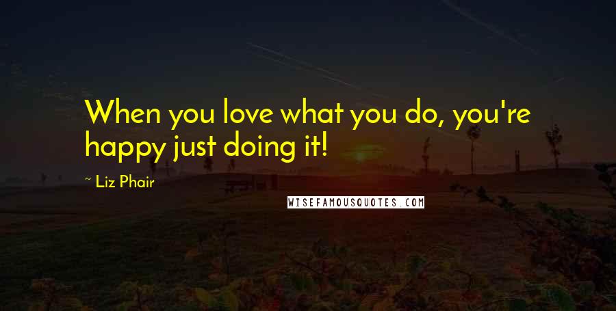 Liz Phair Quotes: When you love what you do, you're happy just doing it!