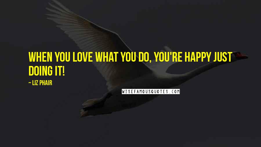 Liz Phair Quotes: When you love what you do, you're happy just doing it!