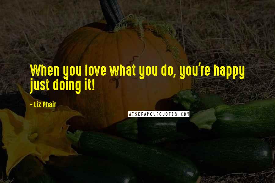 Liz Phair Quotes: When you love what you do, you're happy just doing it!