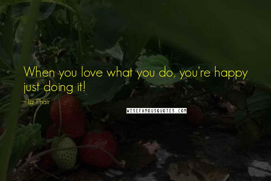 Liz Phair Quotes: When you love what you do, you're happy just doing it!