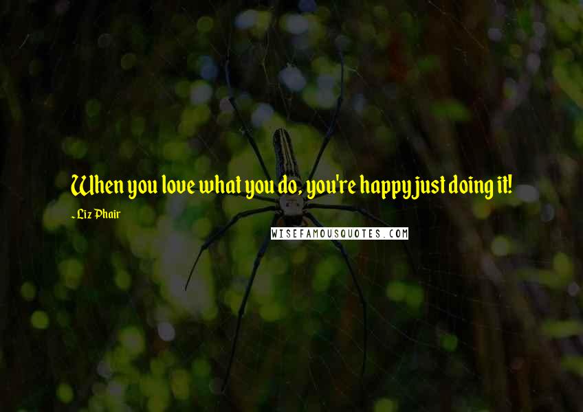 Liz Phair Quotes: When you love what you do, you're happy just doing it!