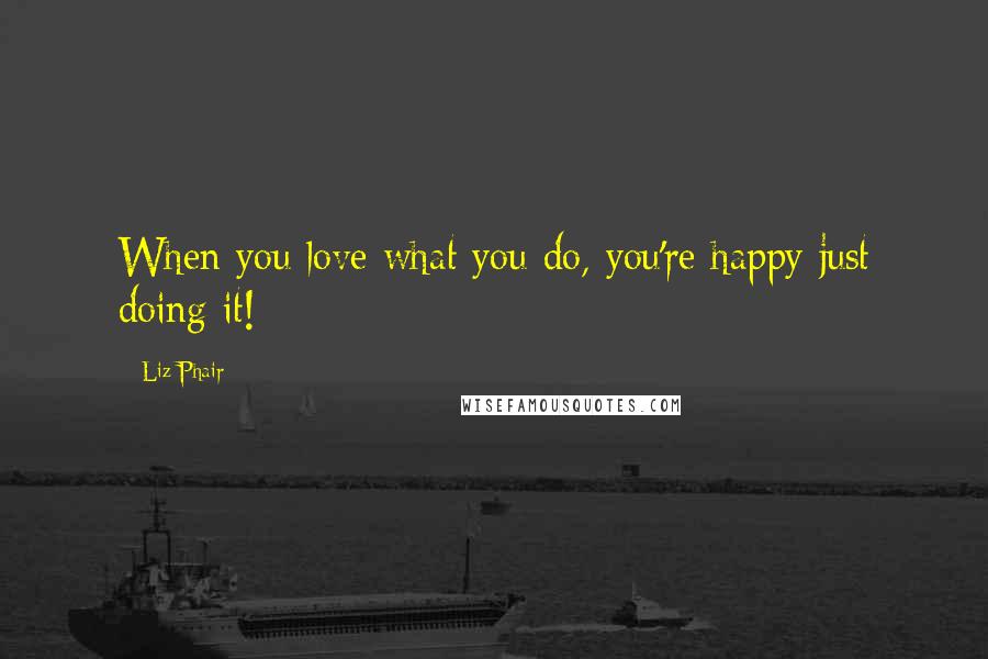 Liz Phair Quotes: When you love what you do, you're happy just doing it!