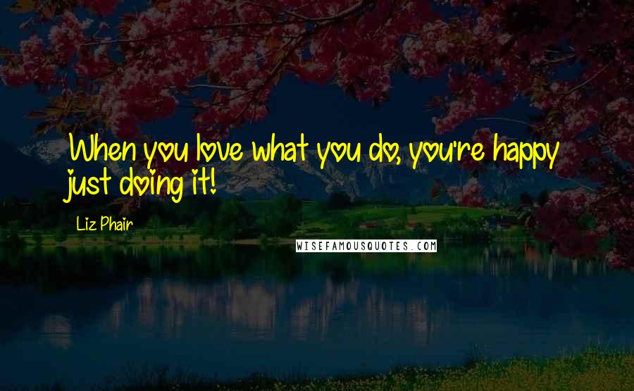 Liz Phair Quotes: When you love what you do, you're happy just doing it!