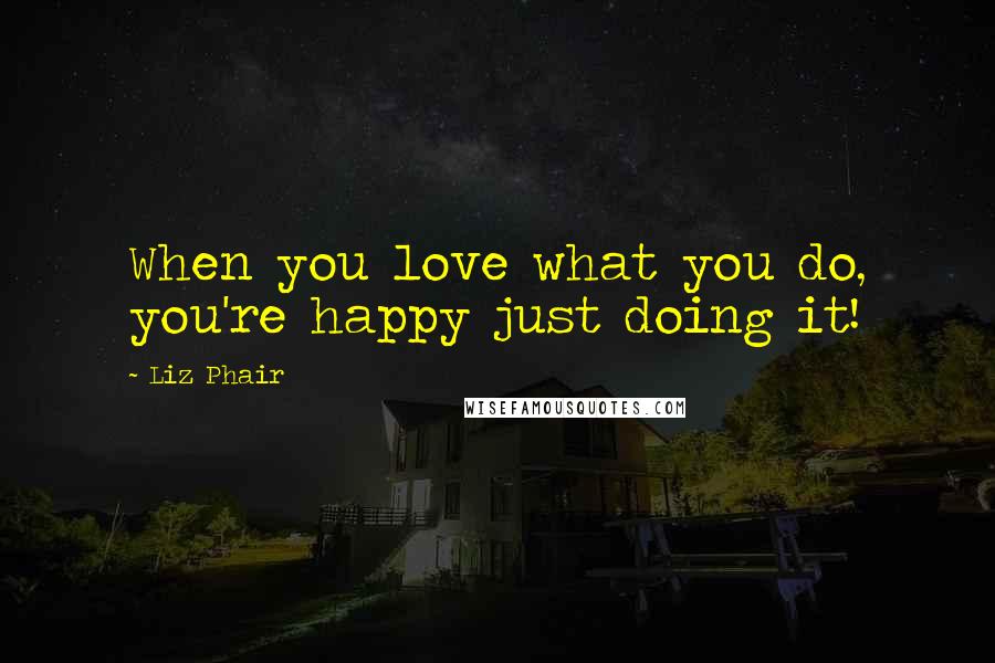 Liz Phair Quotes: When you love what you do, you're happy just doing it!