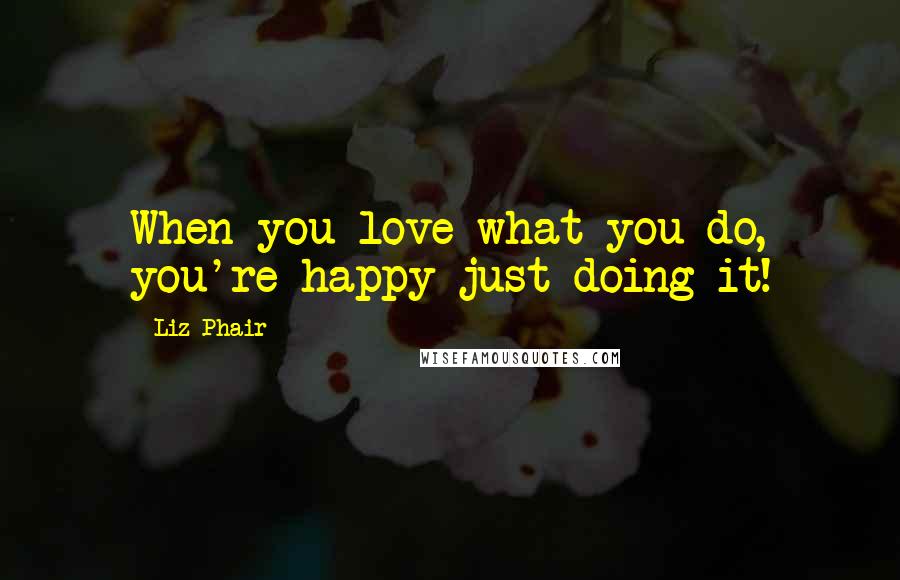 Liz Phair Quotes: When you love what you do, you're happy just doing it!