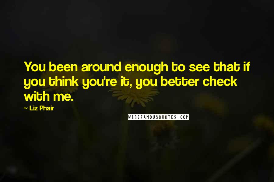 Liz Phair Quotes: You been around enough to see that if you think you're it, you better check with me.