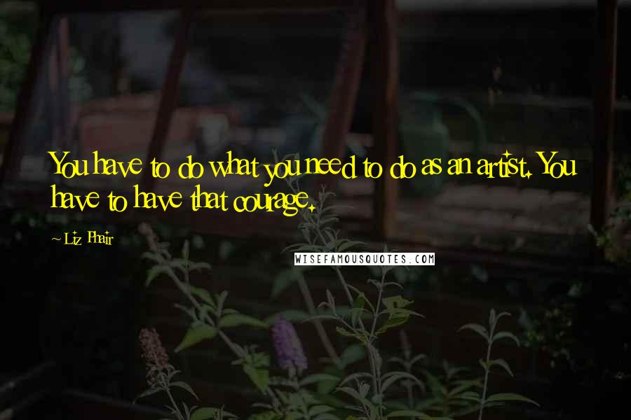 Liz Phair Quotes: You have to do what you need to do as an artist. You have to have that courage.