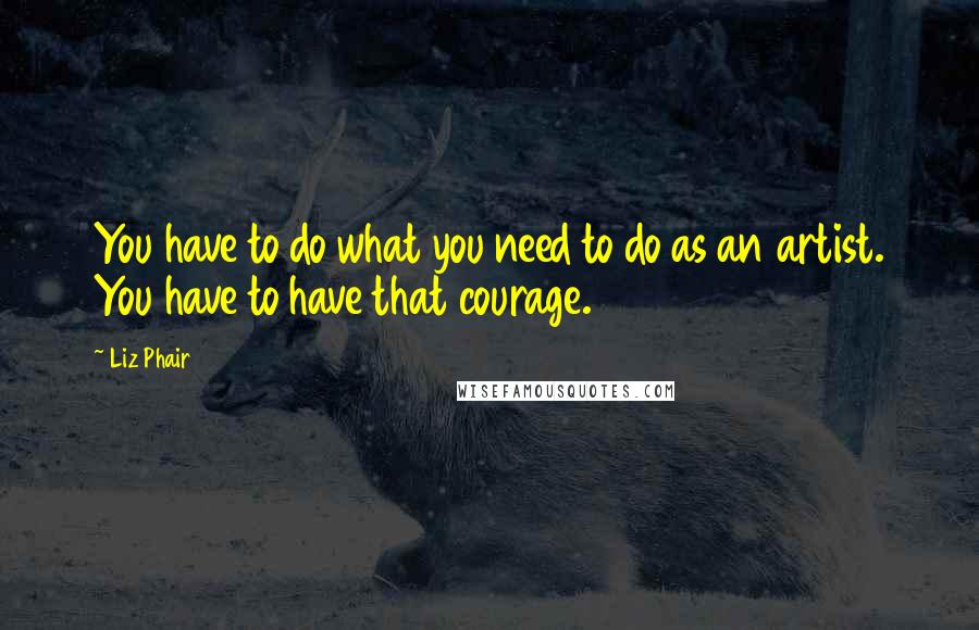 Liz Phair Quotes: You have to do what you need to do as an artist. You have to have that courage.