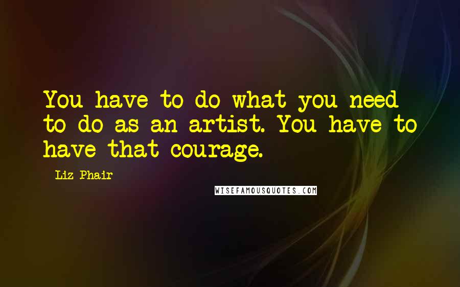 Liz Phair Quotes: You have to do what you need to do as an artist. You have to have that courage.
