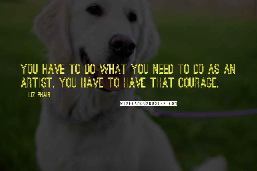 Liz Phair Quotes: You have to do what you need to do as an artist. You have to have that courage.