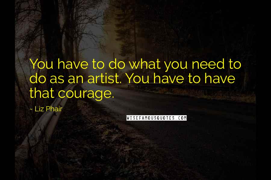 Liz Phair Quotes: You have to do what you need to do as an artist. You have to have that courage.