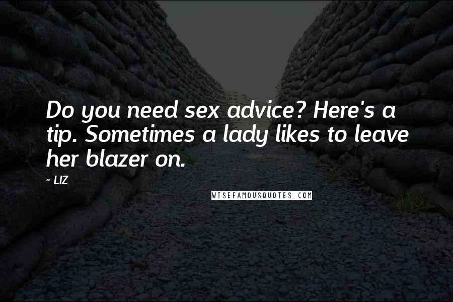 LIZ Quotes: Do you need sex advice? Here's a tip. Sometimes a lady likes to leave her blazer on.