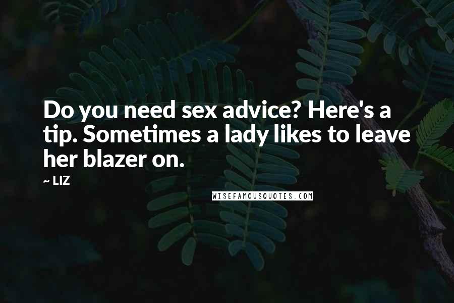 LIZ Quotes: Do you need sex advice? Here's a tip. Sometimes a lady likes to leave her blazer on.