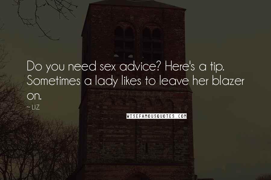 LIZ Quotes: Do you need sex advice? Here's a tip. Sometimes a lady likes to leave her blazer on.