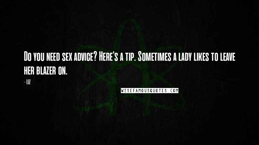 LIZ Quotes: Do you need sex advice? Here's a tip. Sometimes a lady likes to leave her blazer on.