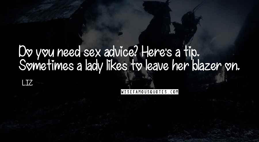 LIZ Quotes: Do you need sex advice? Here's a tip. Sometimes a lady likes to leave her blazer on.