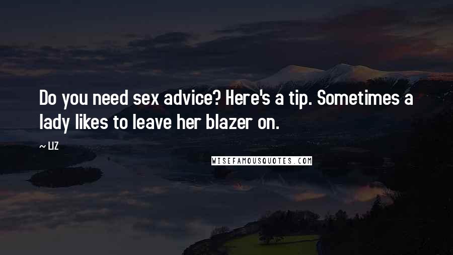 LIZ Quotes: Do you need sex advice? Here's a tip. Sometimes a lady likes to leave her blazer on.