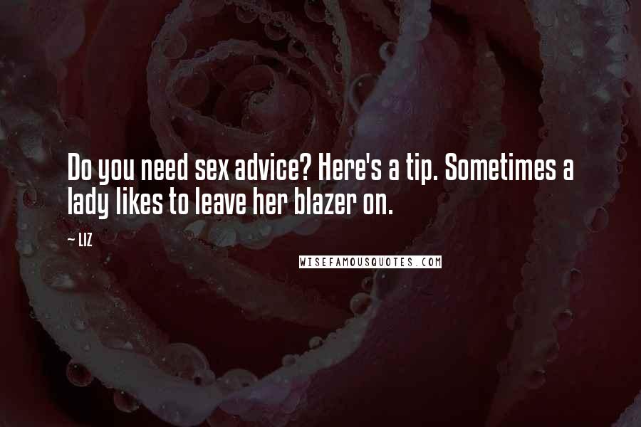 LIZ Quotes: Do you need sex advice? Here's a tip. Sometimes a lady likes to leave her blazer on.