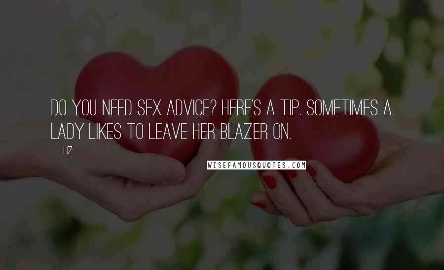 LIZ Quotes: Do you need sex advice? Here's a tip. Sometimes a lady likes to leave her blazer on.