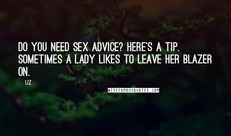 LIZ Quotes: Do you need sex advice? Here's a tip. Sometimes a lady likes to leave her blazer on.