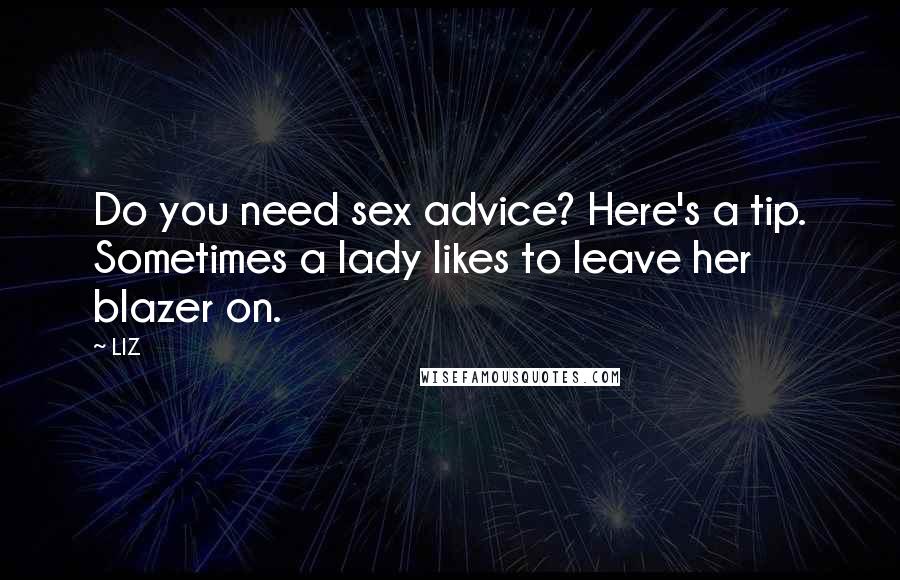 LIZ Quotes: Do you need sex advice? Here's a tip. Sometimes a lady likes to leave her blazer on.