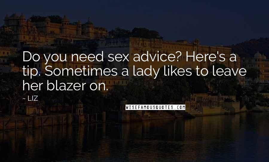 LIZ Quotes: Do you need sex advice? Here's a tip. Sometimes a lady likes to leave her blazer on.