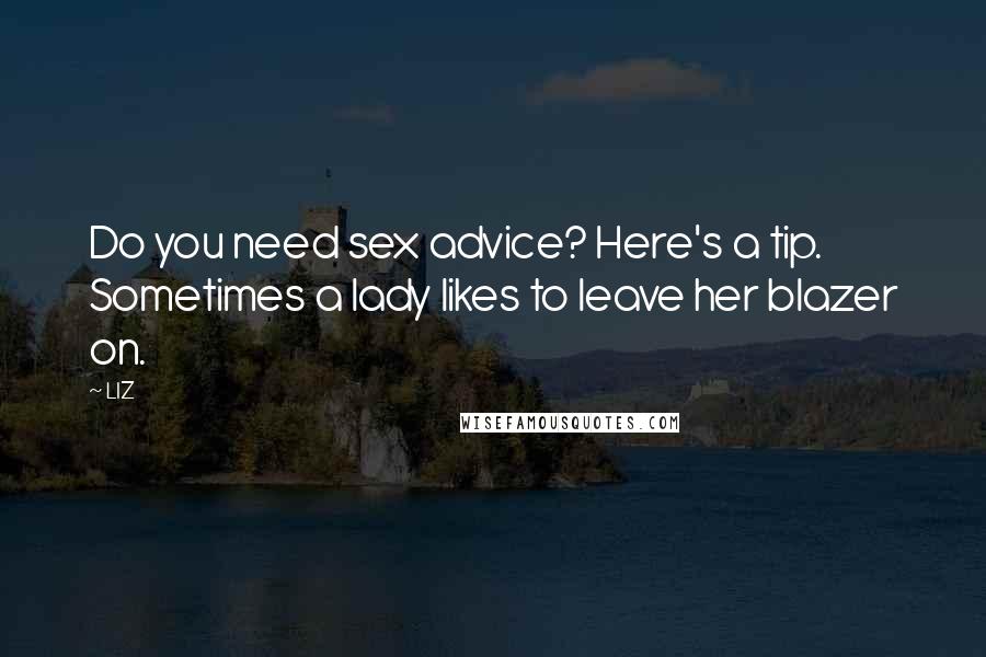 LIZ Quotes: Do you need sex advice? Here's a tip. Sometimes a lady likes to leave her blazer on.