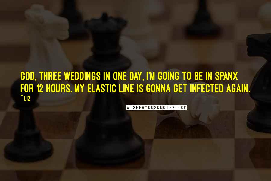 LIZ Quotes: God, three weddings in one day, I'm going to be in Spanx for 12 hours. My elastic line is gonna get infected again.