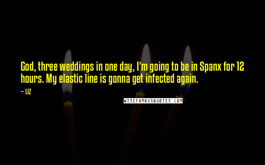 LIZ Quotes: God, three weddings in one day, I'm going to be in Spanx for 12 hours. My elastic line is gonna get infected again.