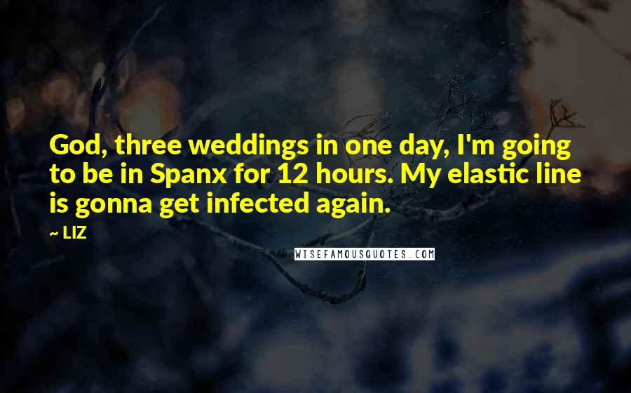 LIZ Quotes: God, three weddings in one day, I'm going to be in Spanx for 12 hours. My elastic line is gonna get infected again.