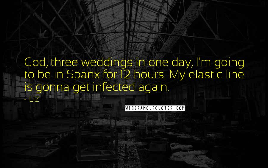 LIZ Quotes: God, three weddings in one day, I'm going to be in Spanx for 12 hours. My elastic line is gonna get infected again.