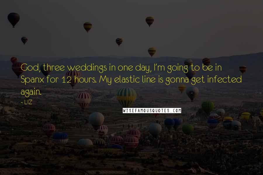 LIZ Quotes: God, three weddings in one day, I'm going to be in Spanx for 12 hours. My elastic line is gonna get infected again.