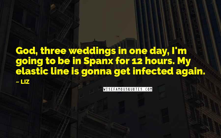 LIZ Quotes: God, three weddings in one day, I'm going to be in Spanx for 12 hours. My elastic line is gonna get infected again.