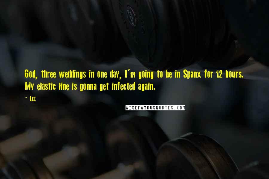 LIZ Quotes: God, three weddings in one day, I'm going to be in Spanx for 12 hours. My elastic line is gonna get infected again.