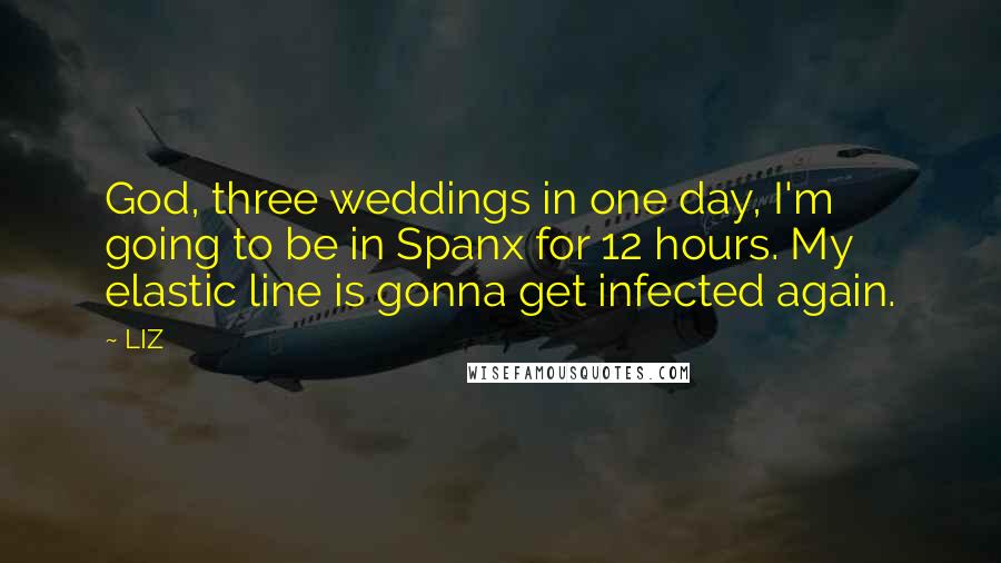 LIZ Quotes: God, three weddings in one day, I'm going to be in Spanx for 12 hours. My elastic line is gonna get infected again.