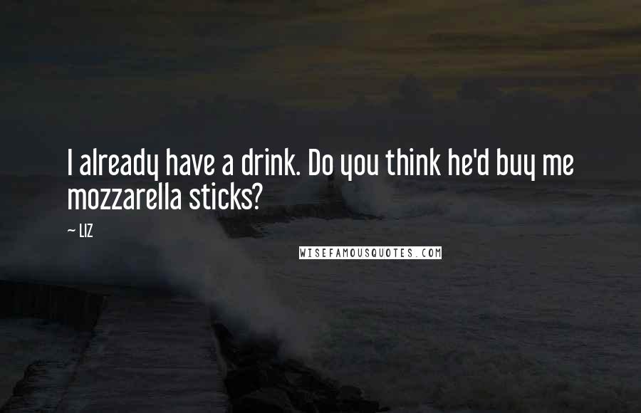 LIZ Quotes: I already have a drink. Do you think he'd buy me mozzarella sticks?