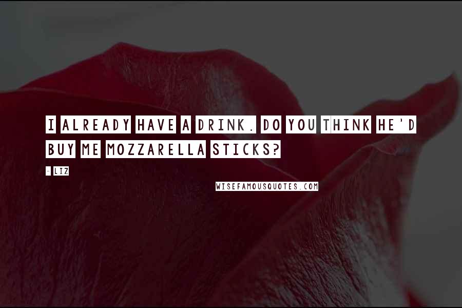 LIZ Quotes: I already have a drink. Do you think he'd buy me mozzarella sticks?