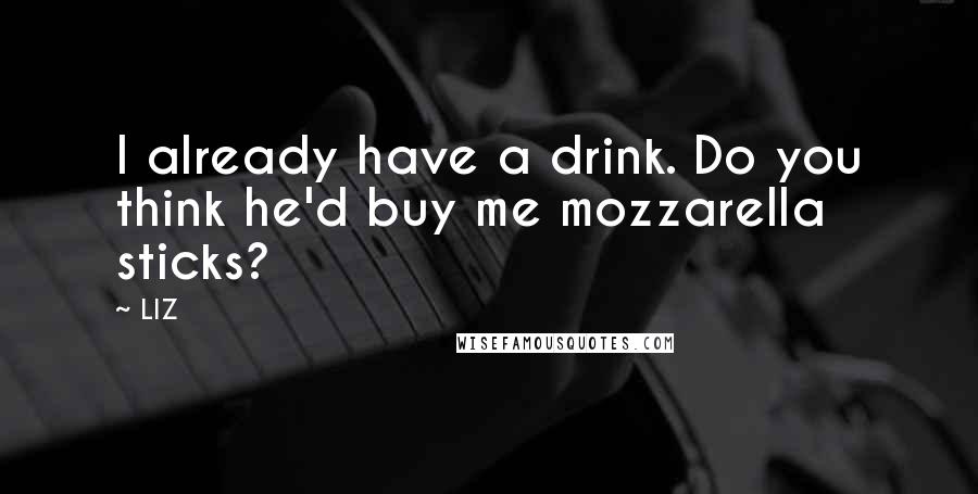 LIZ Quotes: I already have a drink. Do you think he'd buy me mozzarella sticks?