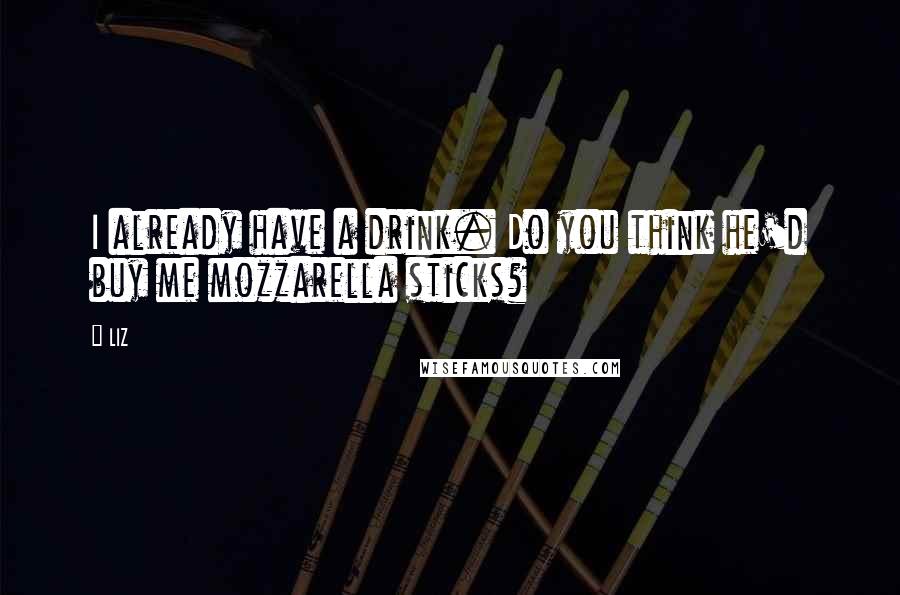 LIZ Quotes: I already have a drink. Do you think he'd buy me mozzarella sticks?