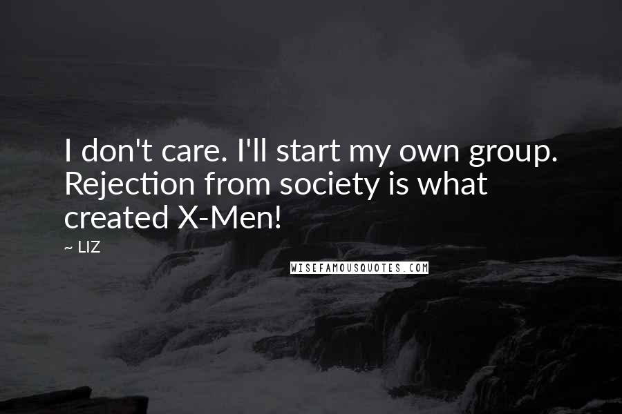 LIZ Quotes: I don't care. I'll start my own group. Rejection from society is what created X-Men!