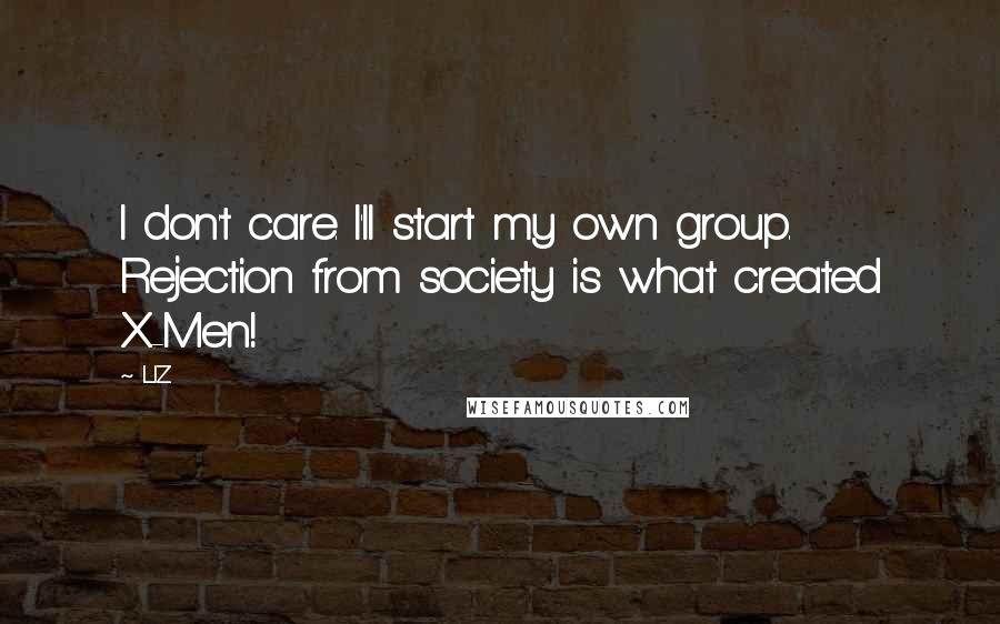 LIZ Quotes: I don't care. I'll start my own group. Rejection from society is what created X-Men!